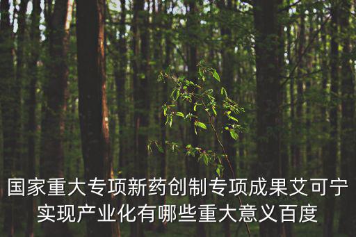 國家重大專項新藥創(chuàng)制專項成果艾可寧實現(xiàn)產(chǎn)業(yè)化有哪些重大意義百度