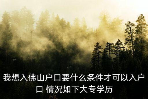 我想入佛山戶口要什么條件才可以入戶口 情況如下大專學歷