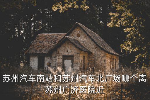 蘇州汽車南站和蘇州汽車北廣場哪個離蘇州廣濟醫院近