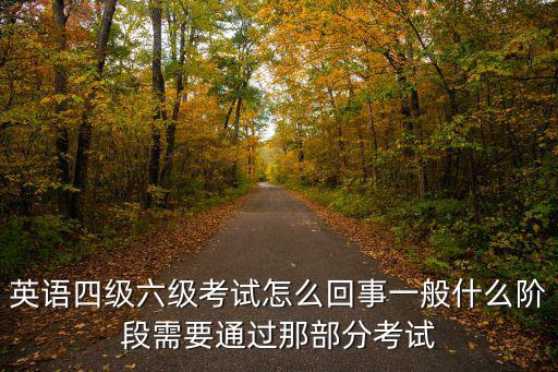 英語四級(jí)六級(jí)考試怎么回事一般什么階段需要通過那部分考試