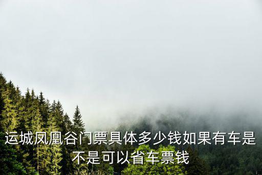 運城鳳凰谷門票具體多少錢如果有車是不是可以省車票錢
