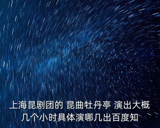 上海昆劇團(tuán)的 昆曲牡丹亭 演出大概幾個(gè)小時(shí)具體演哪幾出百度知