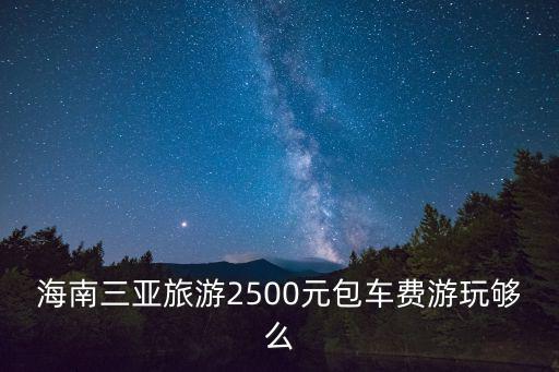 海南三亞旅游2500元包車費(fèi)游玩夠么
