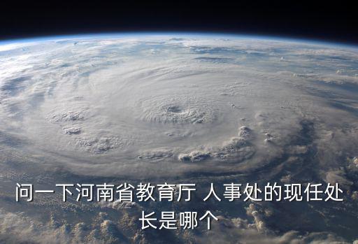 河南省教育考試院，問一下河南省教育廳 人事處的現任處長是哪個