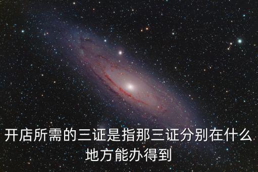 開店所需的三證是指那三證分別在什么地方能辦得到
