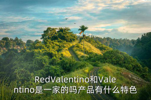 RedValentino和Valentino是一家的嗎產(chǎn)品有什么特色