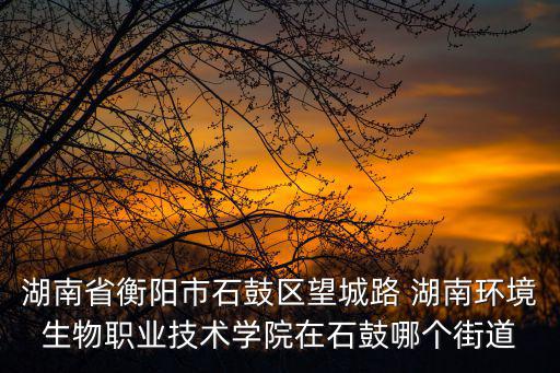 衡陽(yáng)環(huán)境生物學(xué)院，湖南省衡陽(yáng)市石鼓區(qū)望城路 湖南環(huán)境生物職業(yè)技術(shù)學(xué)院在石鼓哪個(gè)街道
