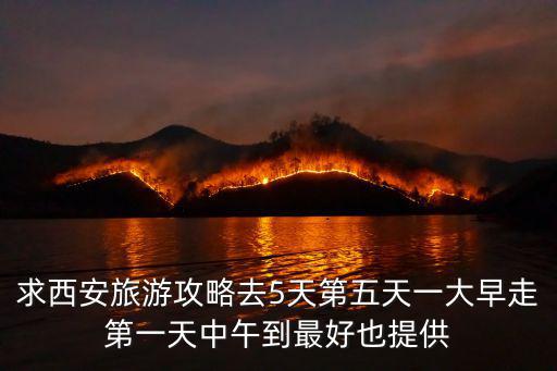 求西安旅游攻略去5天第五天一大早走第一天中午到最好也提供