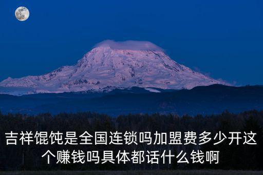 吉祥餛飩是全國連鎖嗎加盟費多少開這個賺錢嗎具體都話什么錢啊