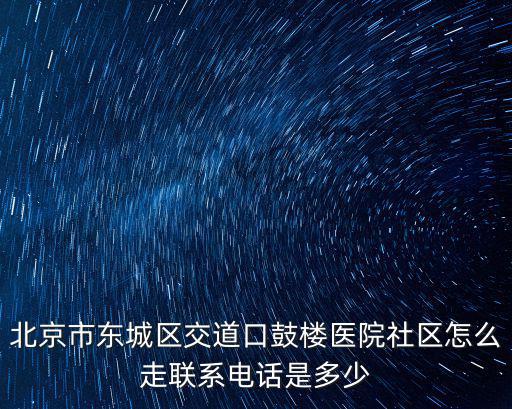 北京市東城區交道口鼓樓醫院社區怎么走聯系電話是多少