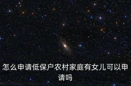 低保戶怎么申請，怎么申請低保戶農村家庭有女兒可以申請嗎