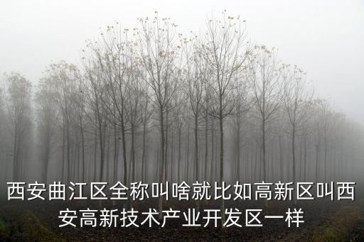 曲江區，西安曲江區全稱叫啥就比如高新區叫西安高新技術產業開發區一樣