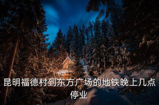 昆明福德村到東方廣場(chǎng)的地鐵晚上幾點(diǎn)停業(yè)