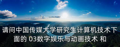 請問中國傳媒大學研究生計算機技術下面的 03數字娛樂與動畫技術 和