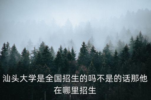 汕頭大學招生網，汕頭大學是全國招生的嗎不是的話那他在哪里招生