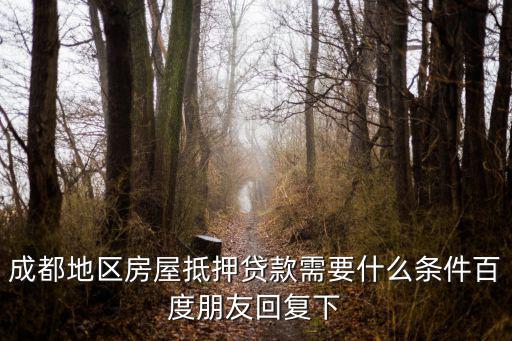 成都地區房屋抵押貸款需要什么條件百度朋友回復下