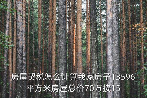房屋契稅怎么計(jì)算我家房子13596平方米房屋總價(jià)70萬按15