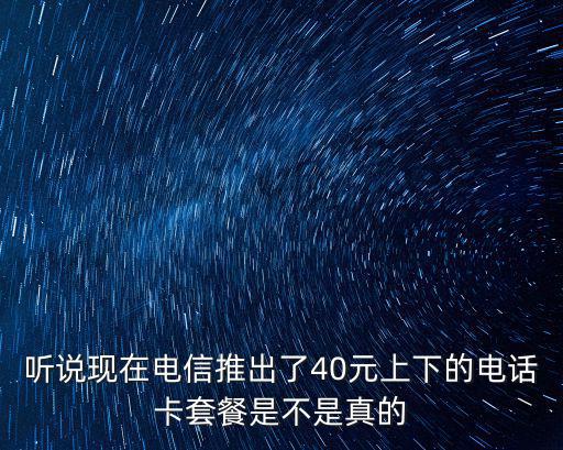 聽說現在電信推出了40元上下的電話卡套餐是不是真的