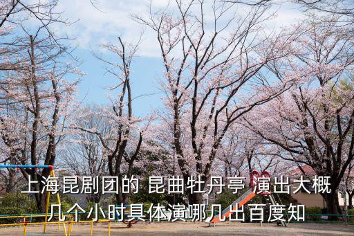 上海昆劇團，上海昆劇團的 昆曲牡丹亭 演出大概幾個小時具體演哪幾出百度知