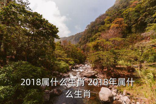 2018屬什么生肖 2018年屬什么生肖