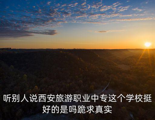 聽別人說西安旅游職業中專這個學校挺好的是嗎跪求真實
