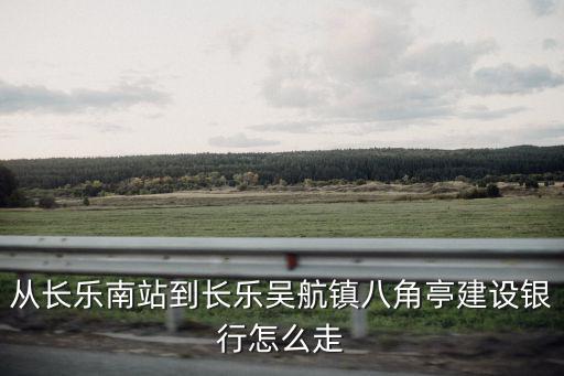 從長樂南站到長樂吳航鎮(zhèn)八角亭建設(shè)銀行怎么走