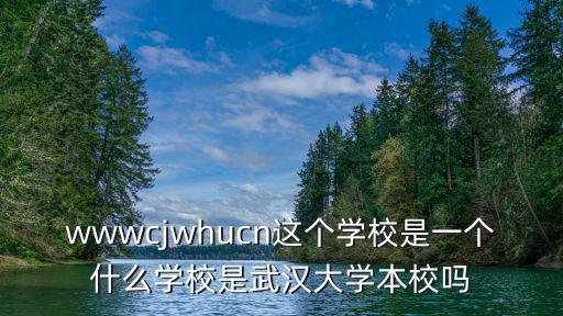 wwwcjwhucn這個學校是一個什么學校是武漢大學本校嗎