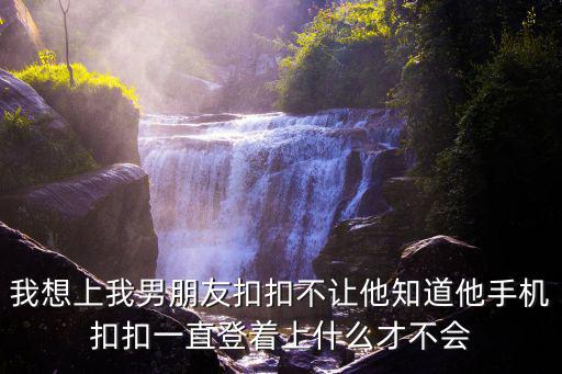 我想上我男朋友扣扣不讓他知道他手機(jī)扣扣一直登著上什么才不會(huì)