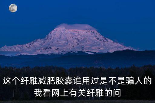 這個纖雅減肥膠囊誰用過是不是騙人的我看網上有關纖雅的問