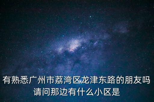 有熟悉廣州市荔灣區龍津東路的朋友嗎請問那邊有什么小區是