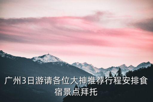廣州3日游請各位大神推薦行程安排食宿景點拜托