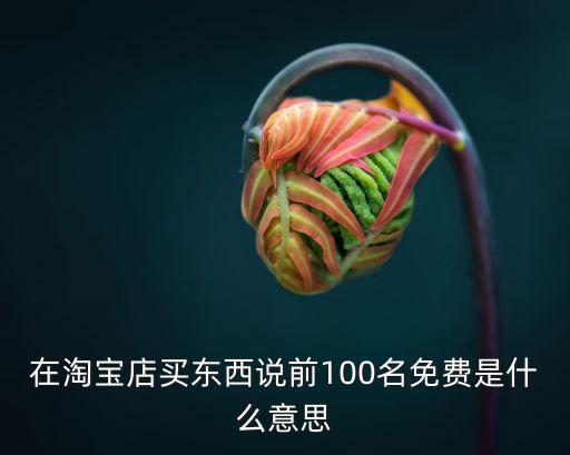 在淘寶店買東西說前100名免費(fèi)是什么意思