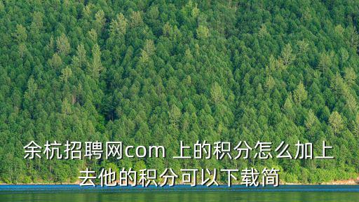 余杭招聘網com 上的積分怎么加上去他的積分可以下載簡