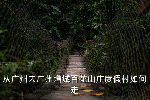 從廣州去廣州增城百花山莊度假村如何走