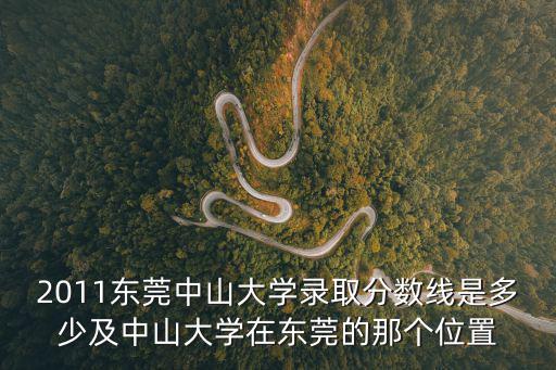 2011東莞中山大學(xué)錄取分?jǐn)?shù)線是多少及中山大學(xué)在東莞的那個位置