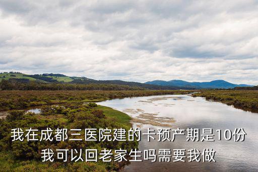 我在成都三醫院建的卡預產期是10份我可以回老家生嗎需要我做