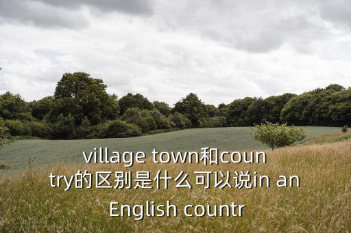 village town和country的區(qū)別是什么可以說in an English countr