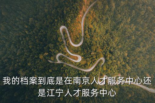我的檔案到底是在南京人才服務(wù)中心還是江寧人才服務(wù)中心