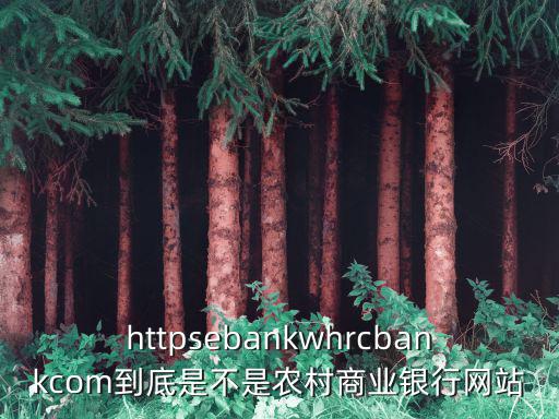 httpsebankwhrcbankcom到底是不是農村商業銀行網站