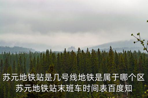 蘇元地鐵站是幾號線地鐵是屬于哪個區蘇元地鐵站末班車時間表百度知