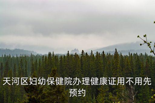 天河區(qū)婦幼保健院辦理健康證用不用先預(yù)約