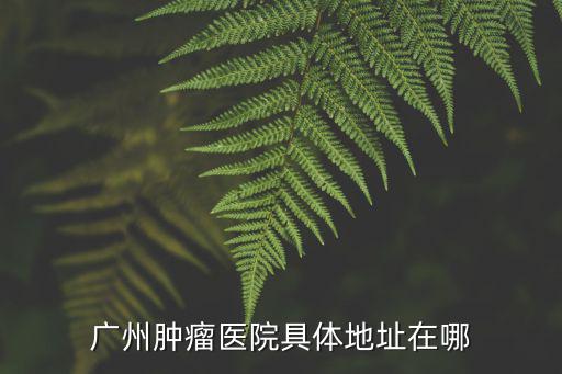廣州腫瘤醫院具體地址在哪