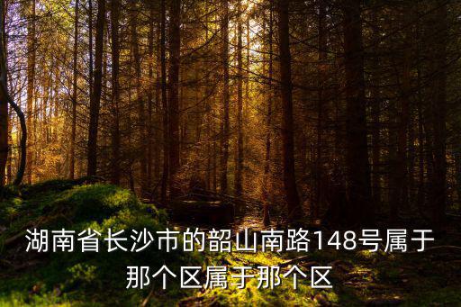 湖南省長沙市的韶山南路148號屬于那個區屬于那個區