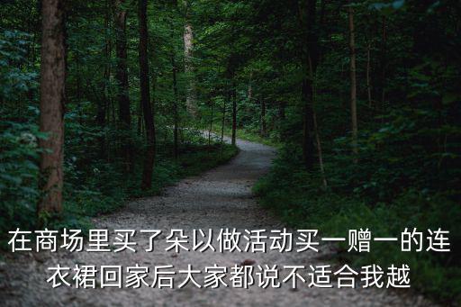在商場里買了朵以做活動買一贈一的連衣裙回家后大家都說不適合我越