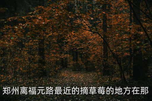 鄭州離福元路最近的摘草莓的地方在那