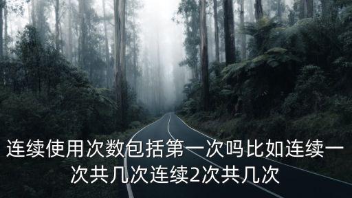 連續使用次數包括第一次嗎比如連續一次共幾次連續2次共幾次