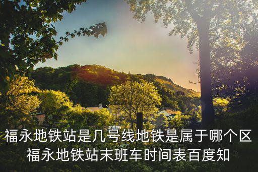 福永地鐵站是幾號線地鐵是屬于哪個區福永地鐵站末班車時間表百度知