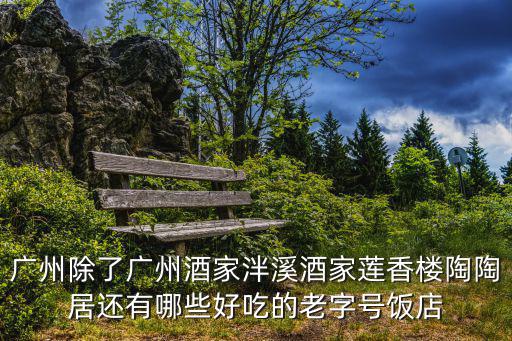 廣州泮溪酒家，廣州除了廣州酒家泮溪酒家蓮香樓陶陶居還有哪些好吃的老字號(hào)飯店