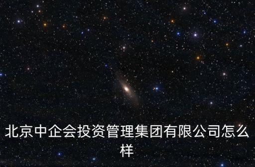 北京中企會投資管理集團有限公司怎么樣