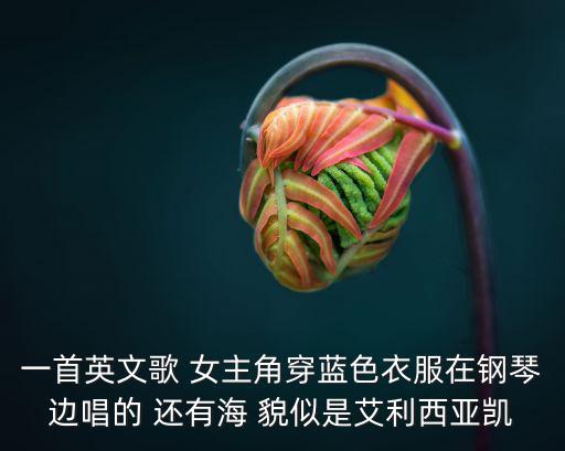 一首英文歌 女主角穿藍色衣服在鋼琴邊唱的 還有海 貌似是艾利西亞凱
